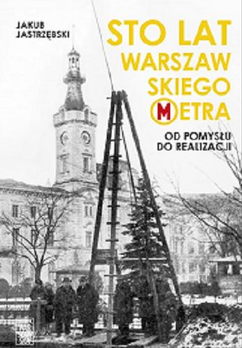 Okładka książki Sto lat warszawskiego metra : od pomysłu do realizacji / Jakub Jastrzębski.