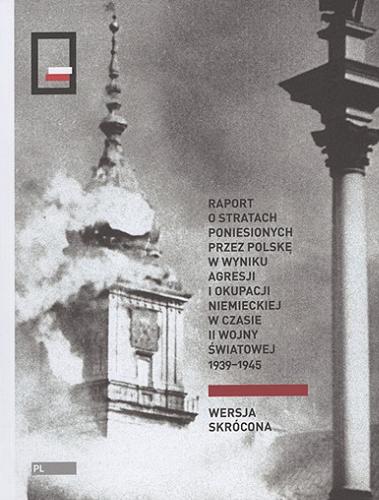 Okładka książki Raport o stratach poniesionych przez Polskę w wyniku agresji i okupacji niemieckiej w czasie II wojny światowej 1939-1945 : wersja skrócona / [redaktor Konrad Wnęk].