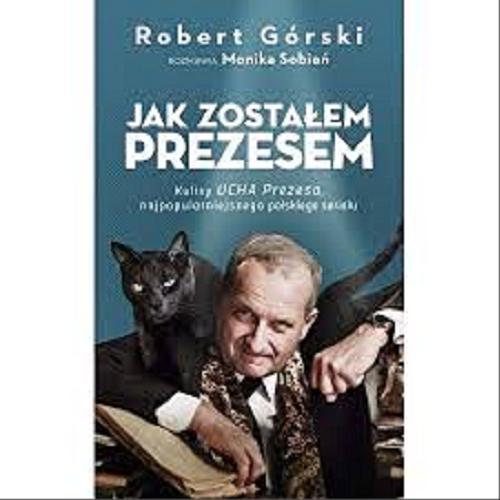 Okładka książki Jak zostałem prezesem : kulisy UCHA Prezesa, najpopularniejszego polskiego serialu / Robert Górski ; rozmawia Monika Sobień.