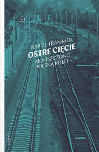 Okładka książki Ostre cięcie : jak niszczono polską kolej / Karol Trammer.
