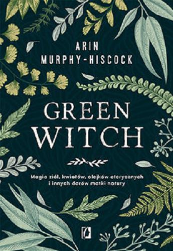 Okładka książki Green witch : magia ziół, kwiatów, olejków eterycznych i innych darów matki natury / Arin Murphy-Hiscock ; przełożyła Karolina Bochenek.