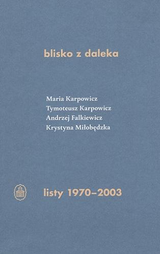 Okładka książki Blisko z daleka : listy 1970-2003 / Maria Karpowicz, Tymoteusz Karpowicz, Andrzej Falkiewicz, Krystyna Miłobędzka ; opracowanie Jarosław Borowiec przy współpracy Krystyny Miłobędzkiej ; posłowie Joanna Orska.