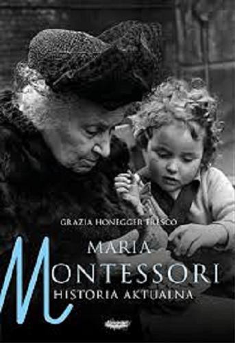 Okładka książki Maria Montessori : historia aktualna / Grazia Honegger Fresco ; przekład Jowita Maksymowicz-Hamann.