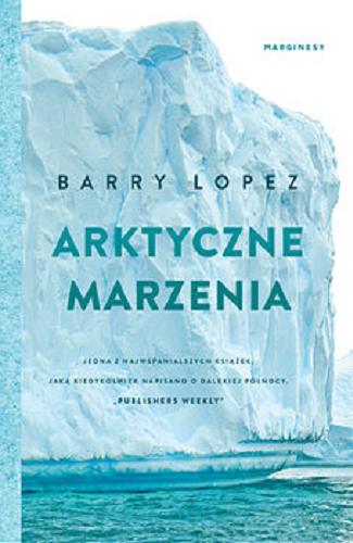 Okładka książki Arktyczne marzenia : wyobraźnia i pragnienia w krajobrazie Północy / Barry Lopez ; przełożył Jarosław Mikos.