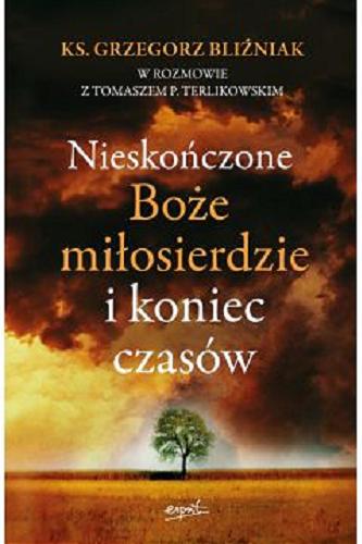 Okładka książki Nieskończone Boże miłosierdzie i koniec czasów / ks. Grzegorz Bliźniak w rozmowie z Tomaszem P. Terlikowskim.