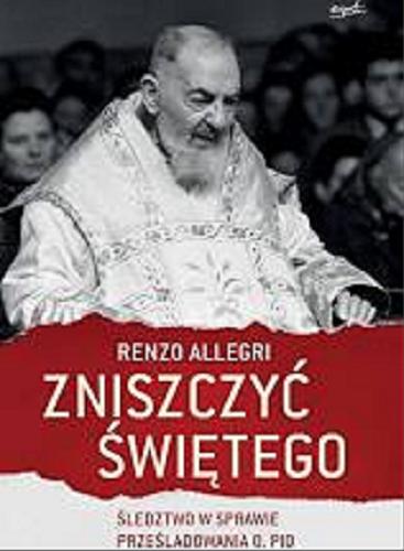 Okładka książki Zniszczyć Świętego : śledztwo w sprawie prześladowania o. Pio / Renzo Allegri ; przełożyła Anna Gogolin.