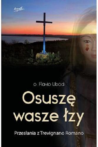 Okładka książki Osuszę wasze łzy : przesłania z Trevignano Romano / o. Flavio Ubodi ; tłumaczenie Anna Kot.
