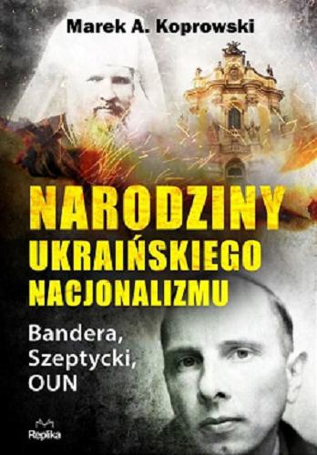 Okładka książki Narodziny ukraińskiego nacjonalizmu : Bandera, Szeptycki, OUN / Marek A. Koprowski.