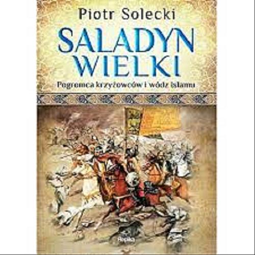 Okładka książki Saladyn Wielki : pogromca krzyżowców i wódz islamu / Piotr Solecki.
