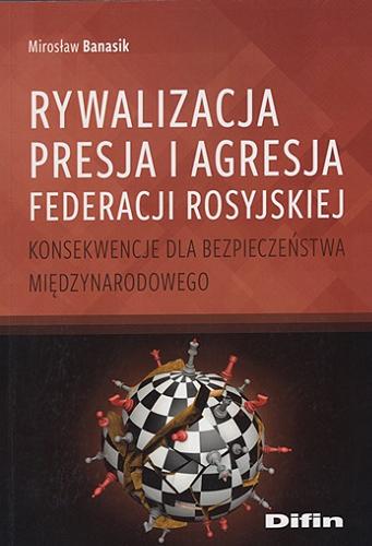 Okładka książki  Rywalizacja, presja i agresja Federacji Rosyjskiej : konsekwencje dla bezpieczeństwa międzynarodowego  2