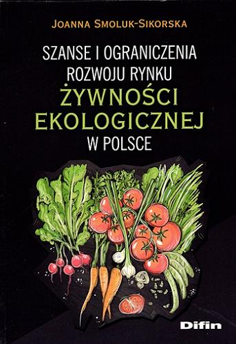 Okładka książki Szanse i ograniczenia rozwoju rynku żywności ekologicznej w Polsce / Joanna Smoluk-Sikorska ; [recenzent dr hab. Aneta Wysokińska-Senkus, prof. ASzWoj].