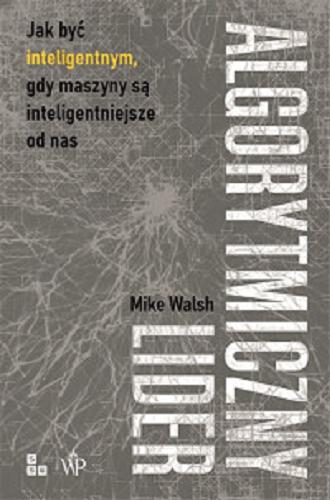Okładka książki Algorytmiczny lider : jak być inteligentnym, gdy maszyny są inteligentniejsze od nas / Mike Walsh ; przełożył Michał Romanek.