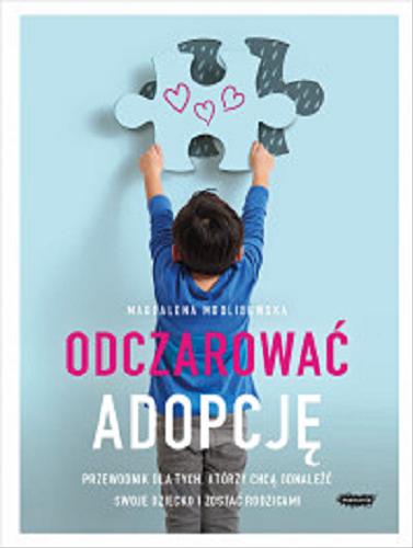 Okładka  Odczarować adopcję : przewodnik dla tych, którzy chcą odnaleźć swoje dziecko i zostać rodzicem / Magdalena Modlibowska.