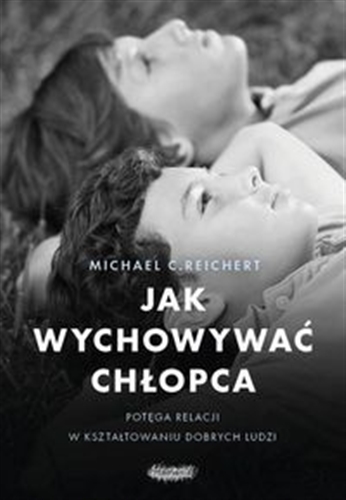 Okładka książki Jak wychowywać chłopca : potęga relacji w kształtowaniu dobrych ludzi / Michael C. Reichert ; [przekład Anna Czechowska].