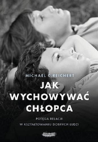 Okładka książki Jak wychowywać chłopca : [E-book] potęga relacji w kształtowaniu dobrych ludzi / Michael C. Reichert ; [przekład Anna Czechowska].