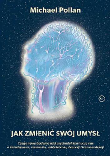 Okładka książki Jak zmienić swój umysł : czego nowe badania nad psychodelikami uczą nas o świadomości, umieraniu, uzależnieniu, depresji i transcendencji / Michael Pollan ; przełożył Maciej Lorenc.