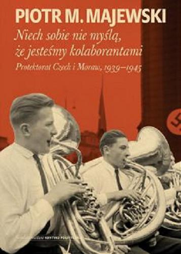 Okładka książki Niech sobie nie myślą, że jesteśmy kolaborantami : Protektorat Czech i Moraw, 1939-1945 / Piotr M, Majewski.
