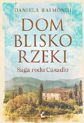 Okładka książki Dom blisko rzeki : saga rodu Casadio / Daniela Raimondi ; z języka włoskiego przełożył Tomasz Kwiecień.