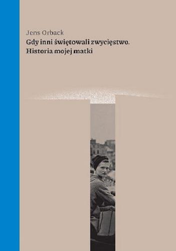 Okładka książki Gdy inni świętowali zwycięstwo : historia mojej matki / Jens Orback ; ze szwedzkiego przełożyła Justyna Kwiatkowska.