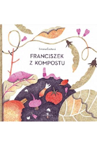 Okładka książki Franciszek z kompostu / [text and illustrations] Simona Čechová ; z języka słowackiego przełożyła Izabela Zając.