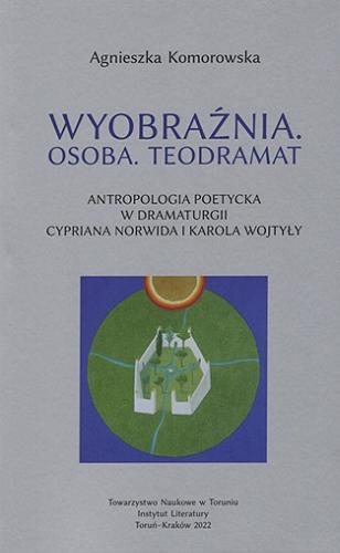 Wyobraźnia, osoba, teodramat : antropologia poetycka w dramaturgii Cypriana Norwida i Karola Wojtyły Tom 70