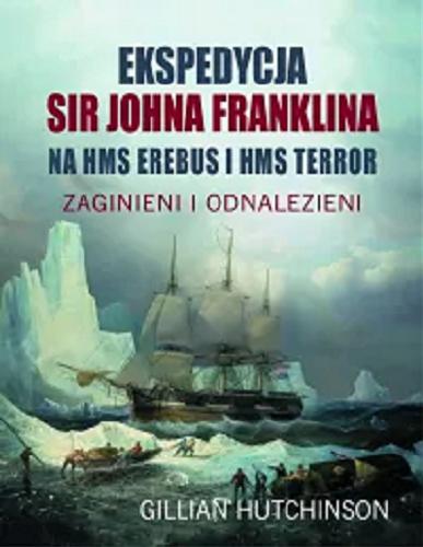 Okładka książki Ekspedycja sir Johna Franklina na HMS Erebus i HMS Terror : zaginieni i odnalezieni / Gillian Hutchinson ; przekład Janusz Stawiński.
