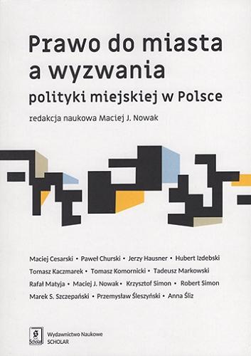 Okładka książki Prawo do miasta a wyzwania polityki miejskiej w Polsce / redakcja naukowa Maciej J. Nowak ; Maciej Cesarski, Paweł Churski, Jerzy Hausner, Hubert Izdebski, Tomasz Kaczmarek, Tomasz Komornicki, Tadeusz Markowski, Rafał Matyja, Maciej J. Nowak, Krzysztof Simon, Robert Simon, Marek S. Szczepański, Przemysław Śleszyński, Anna Śliz.