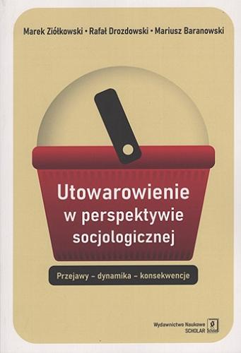 Okładka książki Utowarowienie w perspektywie socjologicznej : przejawy - dynamika - konsekwencje / Marek Ziółkowski, Rafał Drozdowski, Mariusz Baranowski ; [recenzenci: prof. dr hab. Mirosław Marody, prof. dr hab. Andrzej Rychard].