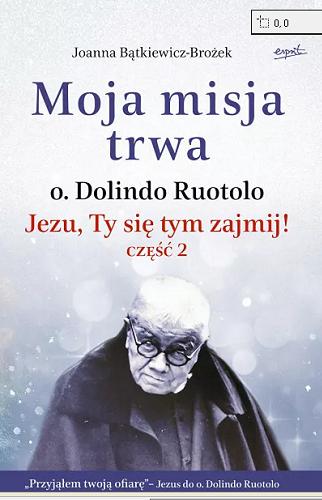 Okładka książki Moja misja trwa : o. Dolindo Ruotolo ; Jezu, Ty się tym zajmij. Cz.2 / Joanna Bątkiewicz-Brożek.