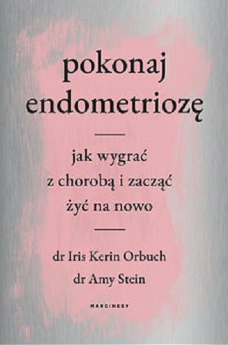 Okładka książki Pokonaj endometriozę : jak wygrać z chorobą i zacząć żyć na nowo / Iris Kerin Orbuch, Amy Stein ; przełożyła Aleksandra Wolnicka.