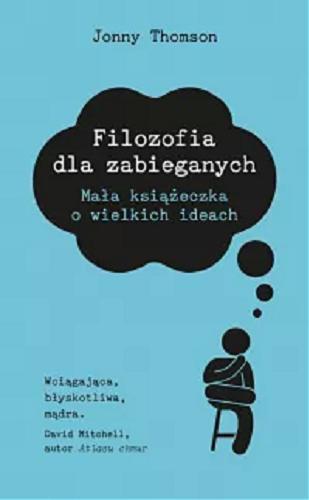 Okładka książki Filozofia dla zabieganych : mała książeczka o wielkich ideach / Jonny Thomson ; przełożyła Alka Konieczka.