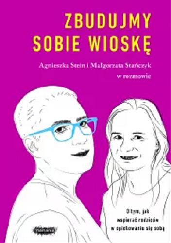 Okładka książki Zbudujmy sobie wioskę : o tym jak wspierać rodziców w opiekowaniu się sobą / Agnieszka Stein i Małgorzata Stańczyk w rozmowie.
