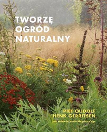Okładka książki Tworzę ogród naturalny / Piet Oudolf i Henk Gerritsen ; pod redakcją Noela Kingsbury`ego ; tłumaczenie: Violetta Dobosz.