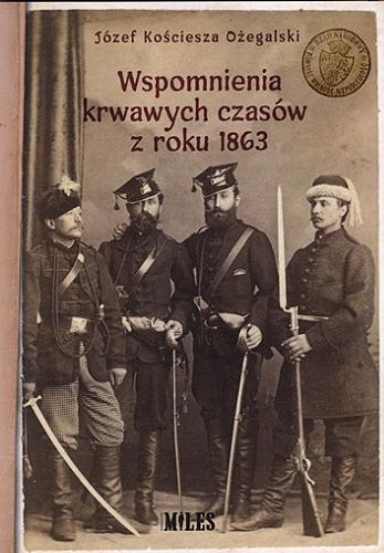Okładka książki Wspomnienia krwawych czasów z roku 1863 / Józef Kościesza Ożegalski.