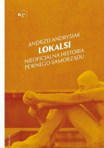 Okładka  Lokalsi : nieoficjalna historia pewnego samorządu / Andrzej Andrysiak ; autorzy fotografii Karol Walaszczyk, Marek Błachowicz.