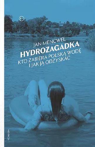 Okładka książki Hydrozagadka : kto zabiera polską wodę i jak ją odzyskać / Jan Mencwel ; [zdjęcia Jakub Szafrański, Jan Mencwel].