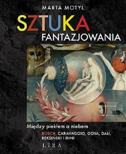 Okładka książki Sztuka fantazjowania : między piekłem a niebem : Bosh, Caravaggio, Goya, Dalí, Beksiński i inni / Marta Motyl.