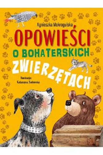 Okładka książki Opowieści o bohaterskich zwierzętach / Agnieszka Mokrogulska ; ilustracje: Katarzyna Sadowska.