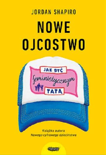 Okładka książki Nowe ojcostwo : jak być feministycznym tatą / Jordan Shapiro ; przekład Ewa Pater-Podgórna.