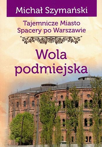 Okładka książki Tajemnicze miasto : spacery po Warszawie. Cz. 14, Wola podmiejska / Michał Szymański.
