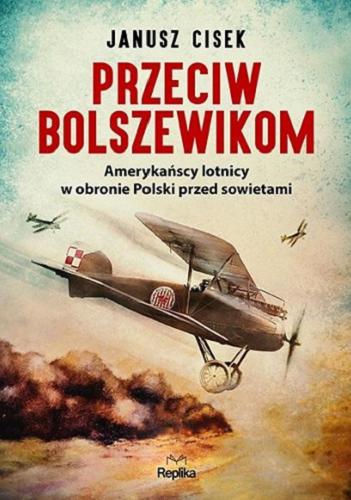 Okładka książki Przeciw bolszewikom : amerykańscy lotnicy w obronie Polski przed sowietami / Janusz Ciesk ; tłumaczył Tomasz Bieroń.