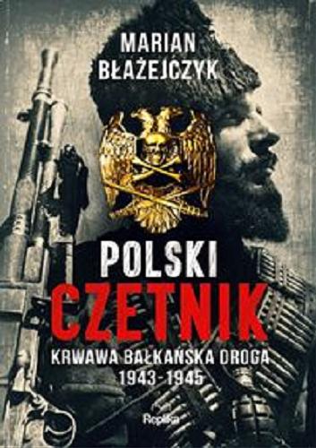 Okładka książki Polski czetnik : krwawa bałkańska droga 1943-1945 / Marian Błażejczyk.
