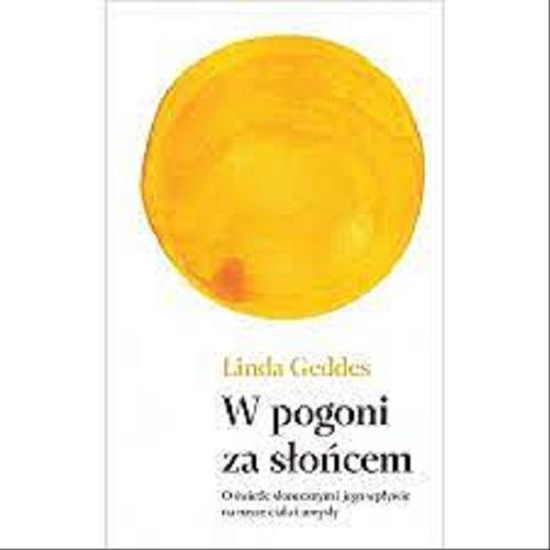 Okładka książki W pogoni za słońcem : o świetle słonecznym i jego wpływie na nasze ciała i umysły / Linda Geddes ; przekład Andrzej Wojtasik.