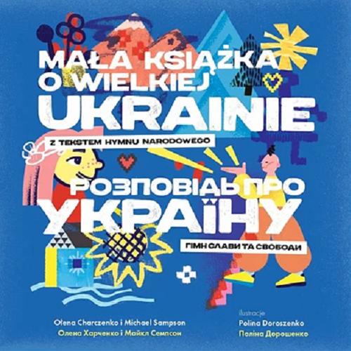 Okładka książki Mała książka o wielkiej Ukrainie z tekstem hymnu narodowego = Rozpovid pro Ukrainu himn slavy ta svobody / tekst Ołena Charczenko i Michael Sampson ; ilustracje Polina Doroszenko.