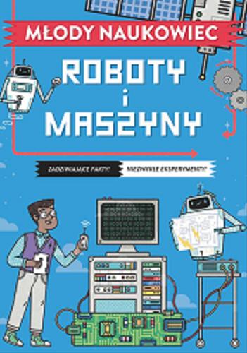 Okładka książki Roboty i maszyny : zadziwiające fakty! niezwykłe ekseperymenty! / [autor Nick Arnold ; ilustrator Kristyna Baczynski ; tłumaczenie: Anna Wójcicka].