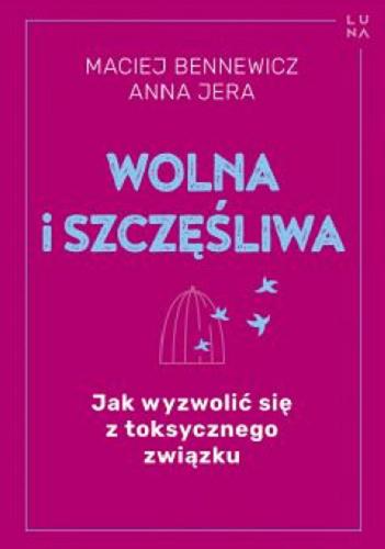 Okładka  Wolna i szczęśliwa : jak wyzwolić się z toksycznego związku / Maciej Bennewicz, Anna Jera.