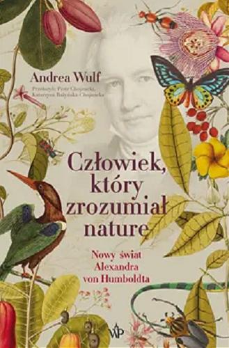 Okładka książki Człowiek, który zrozumiał naturę : nowy świat Alexandra von Humboldta / Andrea Wulf ; przełożyli Piotr Chojnacki i Katarzyna Bażyńska-Chojnacka.