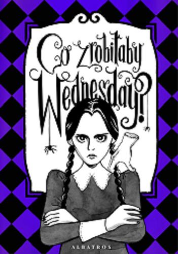 Okładka książki Co zrobiłaby Wednesday? : nieoficjalny przewodnik / Sarah Thompson ; z angielskiego przełożył Robert Waliś ; ilustracje Ollie Mann.