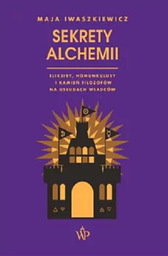 Okładka  Sekrety alchemii : eliksiry, homunkulusy i kamień filozofów na usługach władców / Maja Iwaszkiewicz.