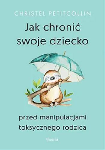 Okładka książki Jak chronić swoje dziecko przed manipulacjami toksycznego rodzica / Christel Petircollin ; przekład: Łukasz Musiał.